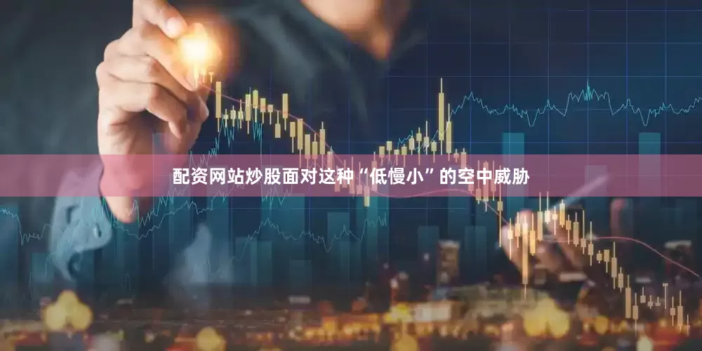 配资网站炒股面对这种“低慢小”的空中威胁