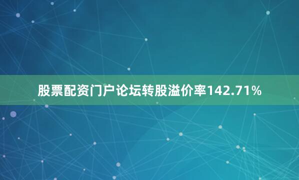 股票配资门户论坛转股溢价率142.71%