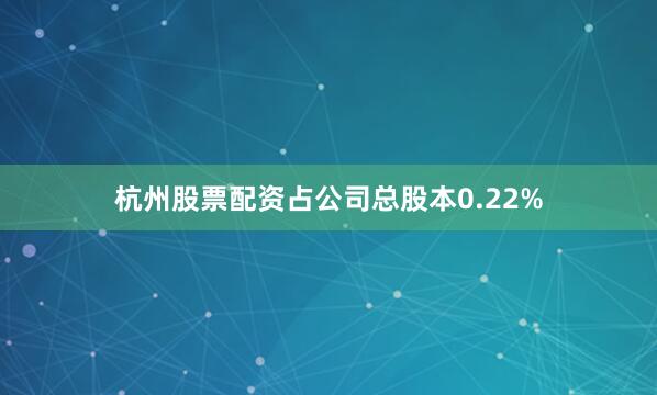 杭州股票配资占公司总股本0.22%