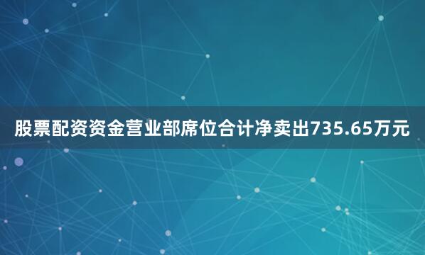 股票配资资金营业部席位合计净卖出735.65万元