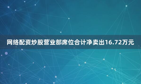 网络配资炒股营业部席位合计净卖出16.72万元