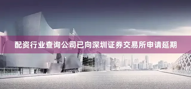 配资行业查询公司已向深圳证券交易所申请延期