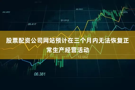 股票配资公司网站预计在三个月内无法恢复正常生产经营活动