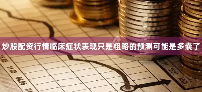 炒股配资行情临床症状表现只是粗略的预测可能是多囊了