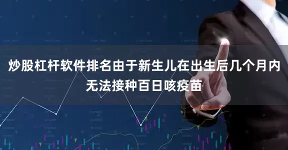 炒股杠杆软件排名由于新生儿在出生后几个月内无法接种百日咳疫苗