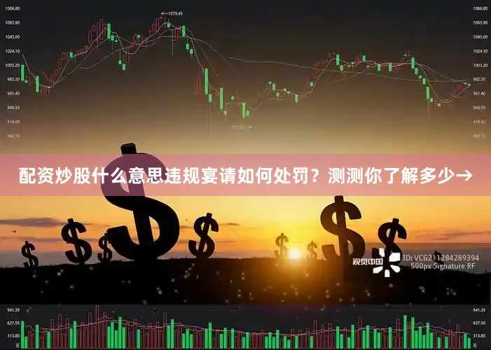 配资炒股什么意思违规宴请如何处罚？测测你了解多少→