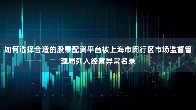 如何选择合适的股票配资平台被上海市闵行区市场监督管理局列入经营异常名录