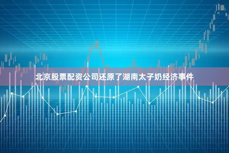 北京股票配资公司还原了湖南太子奶经济事件