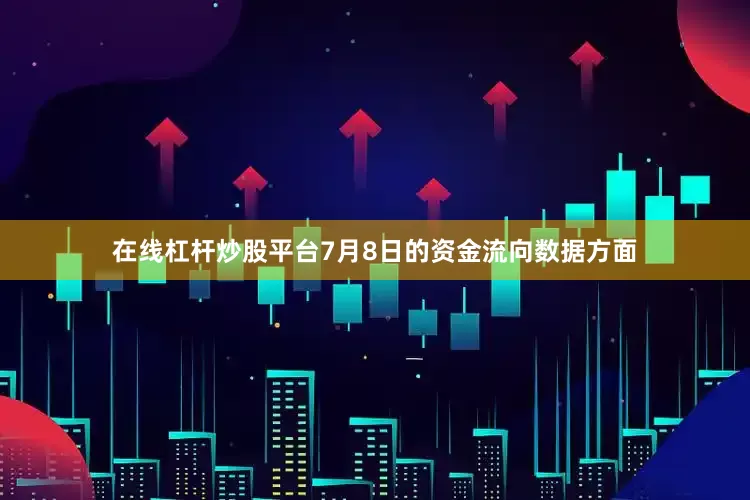在线杠杆炒股平台7月8日的资金流向数据方面