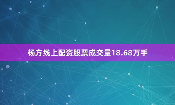杨方线上配资股票成交量18.68万手