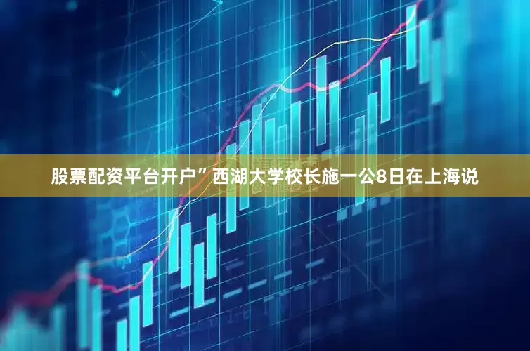 股票配资平台开户”西湖大学校长施一公8日在上海说