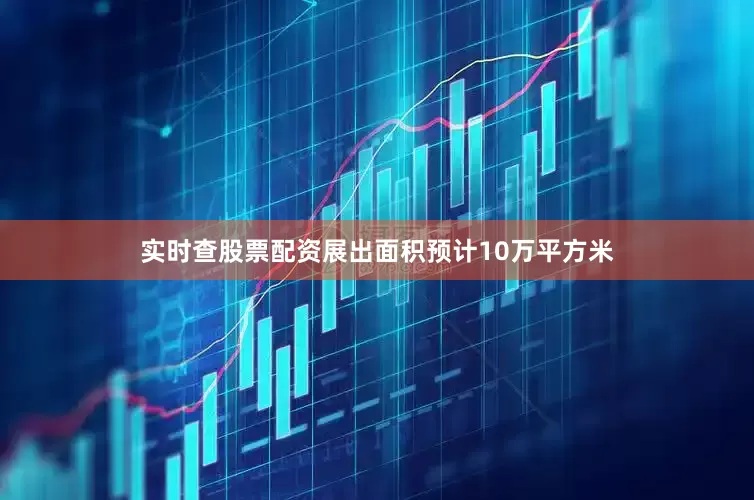 实时查股票配资展出面积预计10万平方米