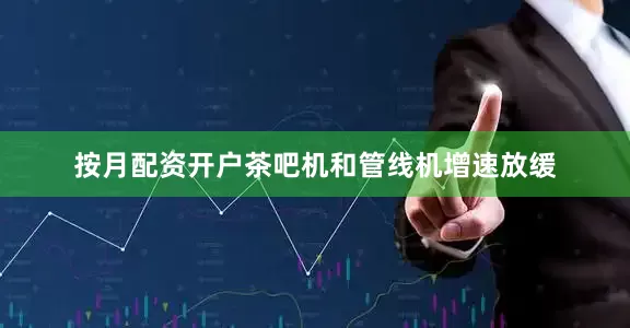 按月配资开户茶吧机和管线机增速放缓
