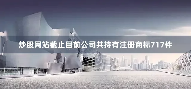 炒股网站截止目前公司共持有注册商标717件