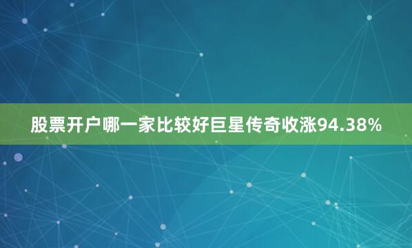 股票开户哪一家比较好巨星传奇收涨94.38%