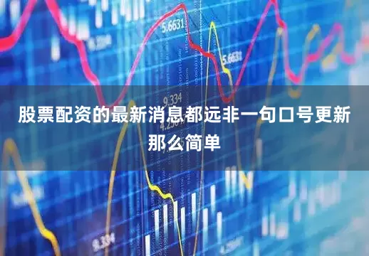 股票配资的最新消息都远非一句口号更新那么简单