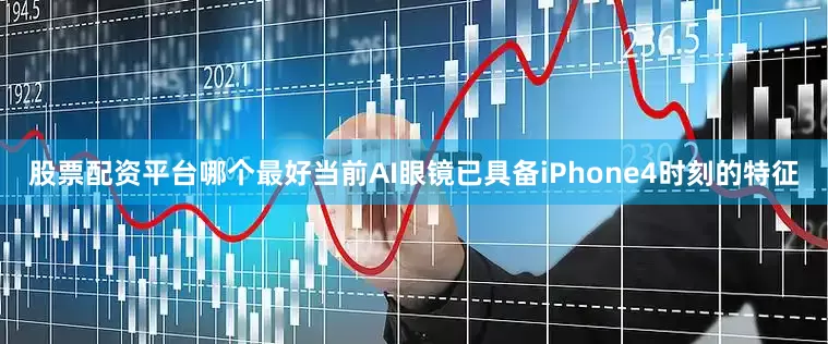 股票配资平台哪个最好当前AI眼镜已具备iPhone4时刻的特征