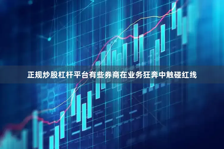 正规炒股杠杆平台有些券商在业务狂奔中触碰红线