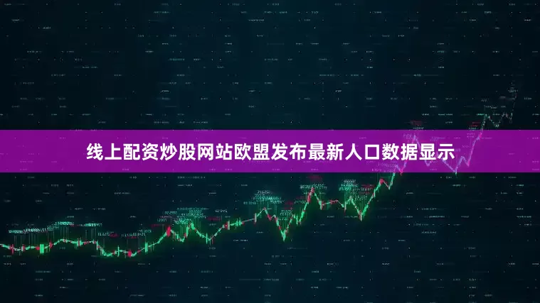 线上配资炒股网站欧盟发布最新人口数据显示