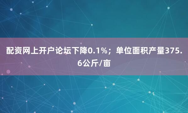 配资网上开户论坛下降0.1%；单位面积产量375.6公斤/亩