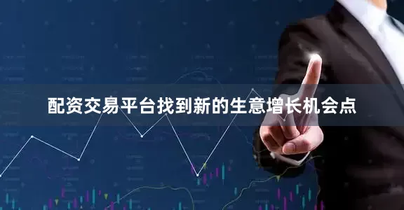 配资交易平台找到新的生意增长机会点