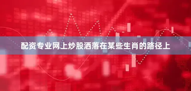 配资专业网上炒股洒落在某些生肖的路径上