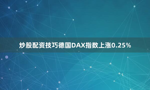 炒股配资技巧德国DAX指数上涨0.25%
