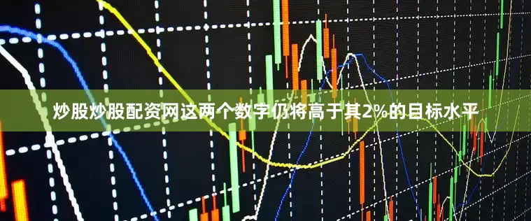 炒股炒股配资网这两个数字仍将高于其2%的目标水平