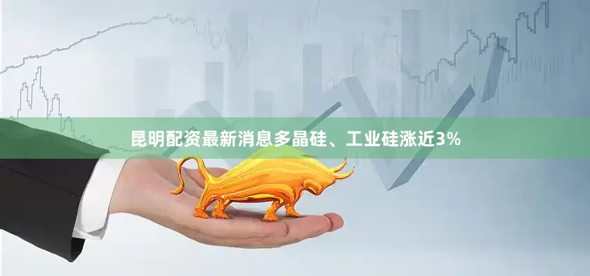 昆明配资最新消息多晶硅、工业硅涨近3%