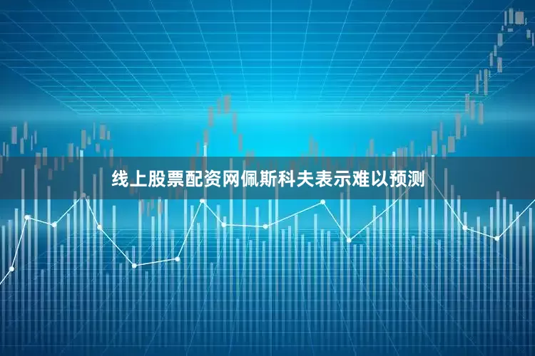 线上股票配资网佩斯科夫表示难以预测