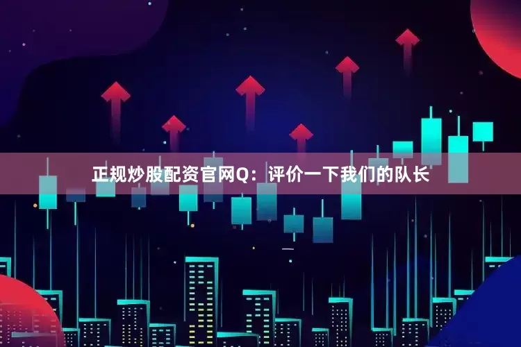 正规炒股配资官网Q：评价一下我们的队长