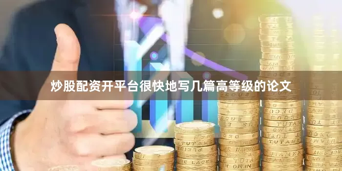 炒股配资开平台很快地写几篇高等级的论文