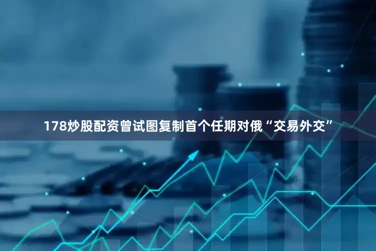 178炒股配资曾试图复制首个任期对俄“交易外交”