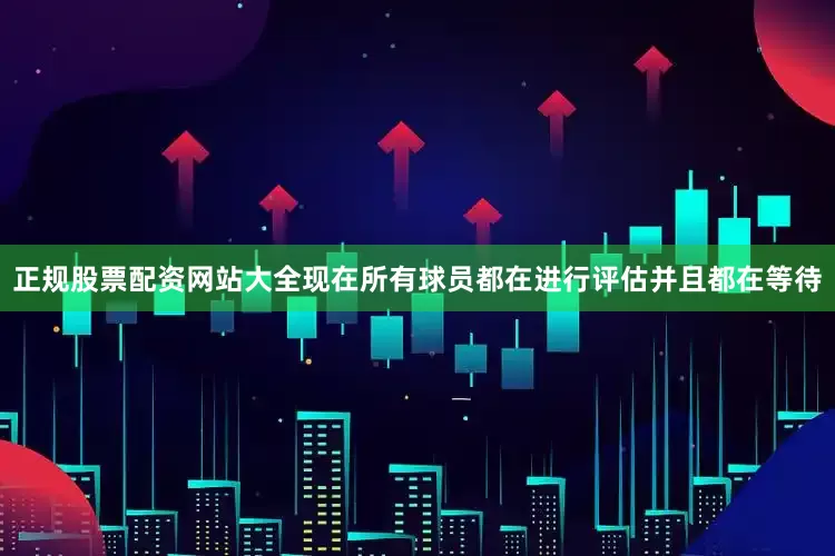 正规股票配资网站大全现在所有球员都在进行评估并且都在等待