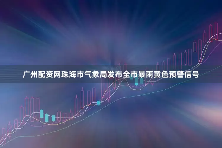 广州配资网珠海市气象局发布全市暴雨黄色预警信号