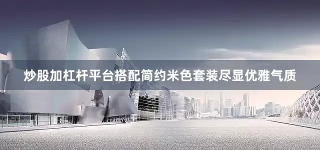 炒股加杠杆平台搭配简约米色套装尽显优雅气质
