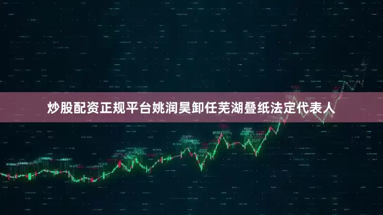 炒股配资正规平台姚润昊卸任芜湖叠纸法定代表人