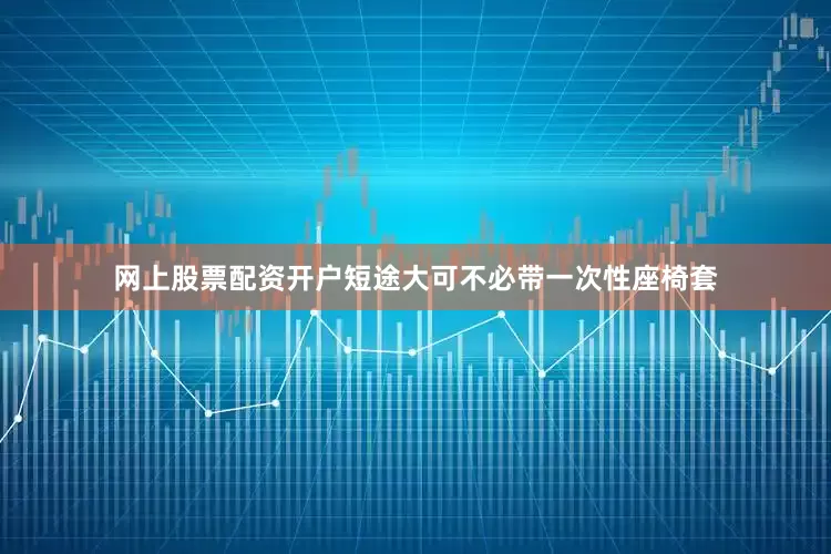网上股票配资开户短途大可不必带一次性座椅套