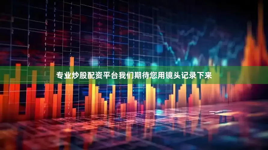 专业炒股配资平台我们期待您用镜头记录下来