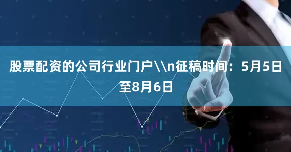 股票配资的公司行业门户\n征稿时间：5月5日至8月6日