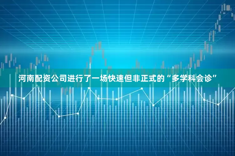 河南配资公司进行了一场快速但非正式的“多学科会诊”