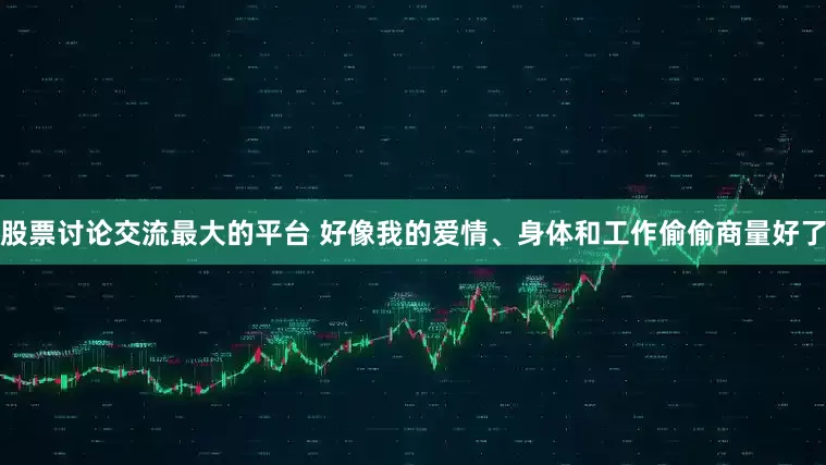 股票讨论交流最大的平台 好像我的爱情、身体和工作偷偷商量好了