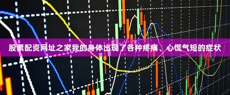 股票配资网址之家我的身体出现了各种疼痛、心慌气短的症状