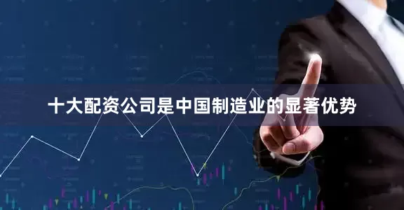 十大配资公司是中国制造业的显著优势