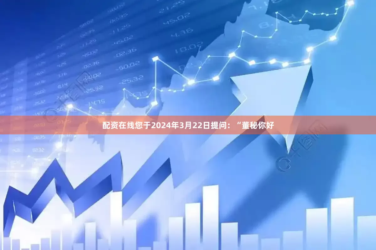 配资在线您于2024年3月22日提问：“董秘你好