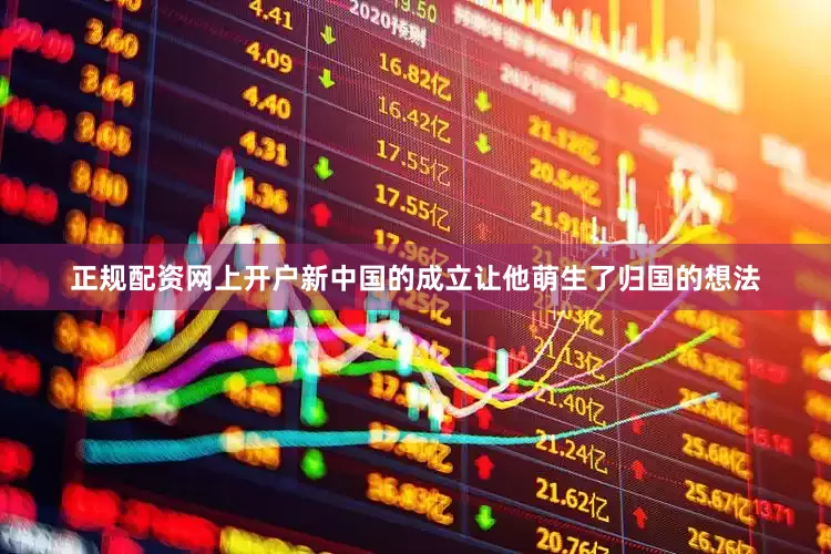 正规配资网上开户新中国的成立让他萌生了归国的想法