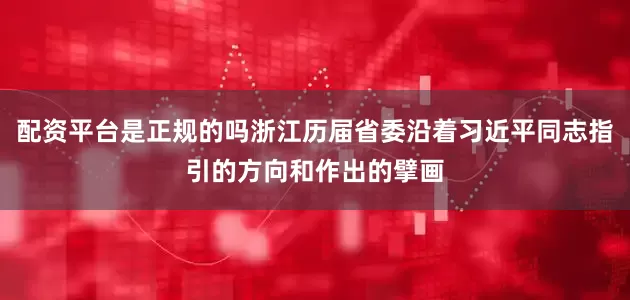 配资平台是正规的吗浙江历届省委沿着习近平同志指引的方向和作出的擘画