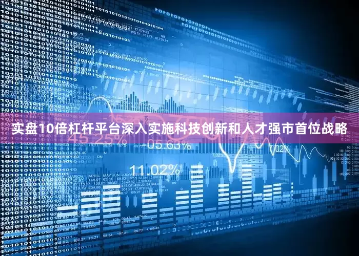 实盘10倍杠杆平台深入实施科技创新和人才强市首位战略