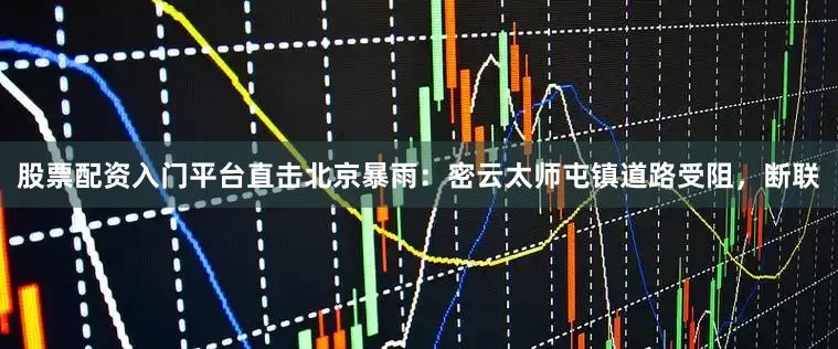股票配资入门平台直击北京暴雨：密云太师屯镇道路受阻，断联