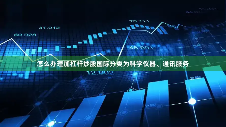 怎么办理加杠杆炒股国际分类为科学仪器、通讯服务